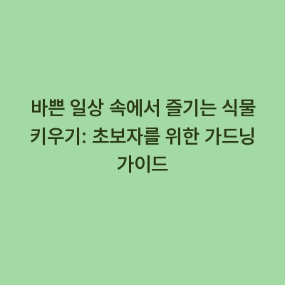 바쁜 일상 속에서 즐기는 식물 키우기: 초보자를 위한 가드닝 가이드