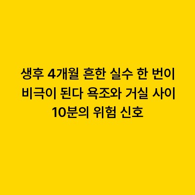 생후 4개월 흔한 실수 한 번이 비극이 된다 욕조와 거실 사이 10분의 위험 신호