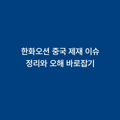 한화오션 중국 제재 이슈 정리와 오해 바로잡기
