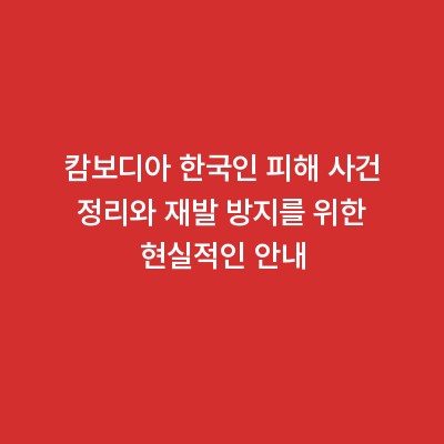 캄보디아 한국인 피해 사건 정리와 재발 방지를 위한 현실적인 안내