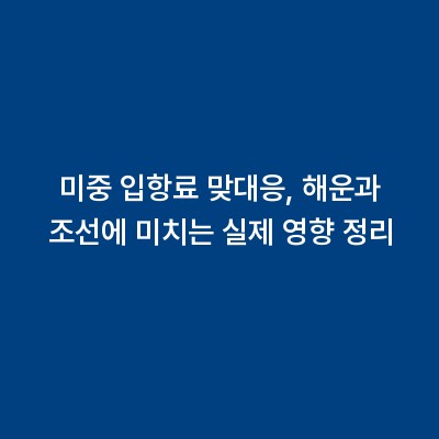 미중 입항료 맞대응, 해운과 조선에 미치는 실제 영향 정리