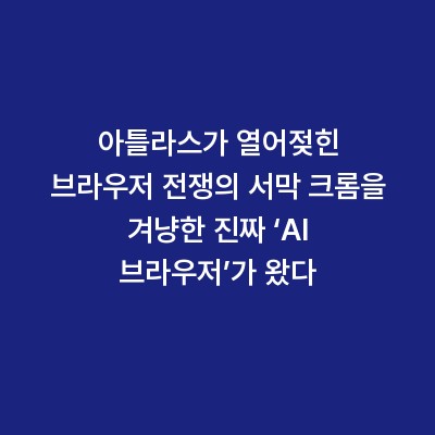 아틀라스가 열어젖힌 브라우저 전쟁의 서막 크롬을 겨냥한 진짜 ‘AI 브라우저’가 왔다
