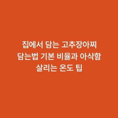 집에서 담는 고추장아찌 담는법 기본 비율과 아삭함 살리는 온도 팁