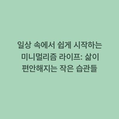 일상 속에서 쉽게 시작하는 미니멀리즘 라이프: 삶이 편안해지는 작은 습관들