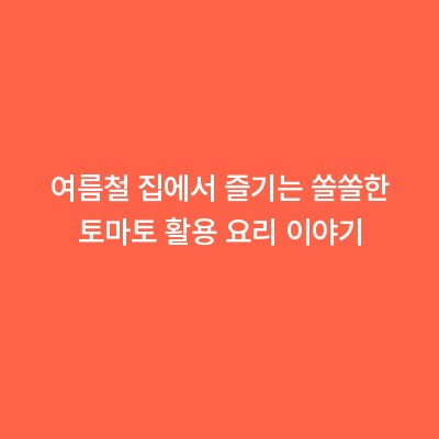 여름철 집에서 즐기는 쏠쏠한 토마토 활용 요리 이야기