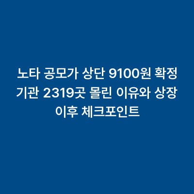 노타 공모가 상단 9100원 확정 기관 2319곳 몰린 이유와 상장 이후 체크포인트