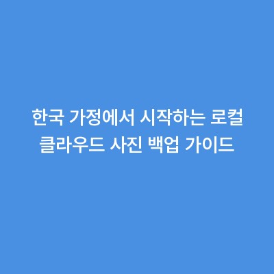 한국 가정에서 시작하는 로컬 클라우드 사진 백업 가이드
