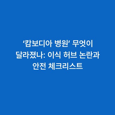 ‘캄보디아 병원’ 무엇이 달라졌나: 이식 허브 논란과 안전 체크리스트