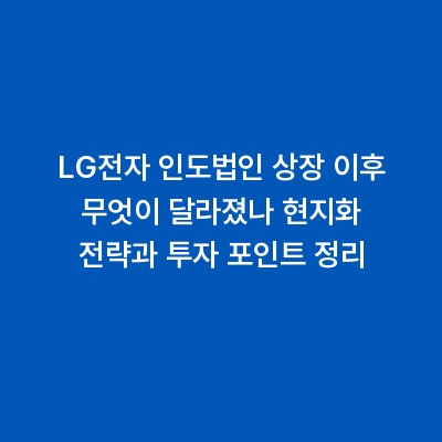 LG전자 인도법인 상장 이후 무엇이 달라졌나 현지화 전략과 투자 포인트 정리