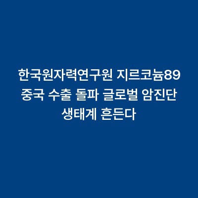 한국원자력연구원 지르코늄89 중국 수출 돌파 글로벌 암진단 생태계 흔든다