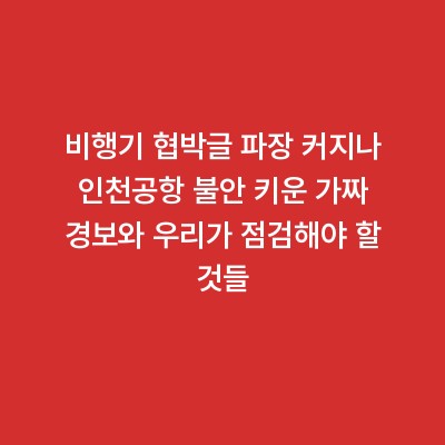 비행기 협박글 파장 커지나 인천공항 불안 키운 가짜 경보와 우리가 점검해야 할 것들