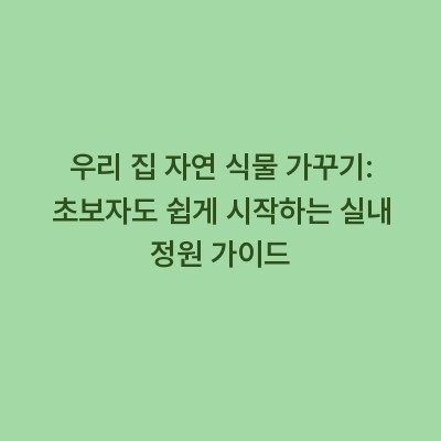 우리 집 자연 식물 가꾸기: 초보자도 쉽게 시작하는 실내 정원 가이드