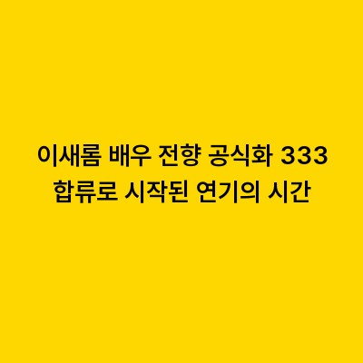 이새롬 배우 전향 공식화 333 합류로 시작된 연기의 시간