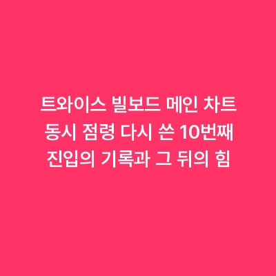 트와이스 빌보드 메인 차트 동시 점령 다시 쓴 10번째 진입의 기록과 그 뒤의 힘