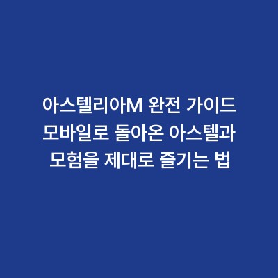 아스텔리아M 완전 가이드 모바일로 돌아온 아스텔과 모험을 제대로 즐기는 법