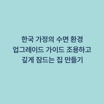 한국 가정의 수면 환경 업그레이드 가이드 조용하고 깊게 잠드는 집 만들기