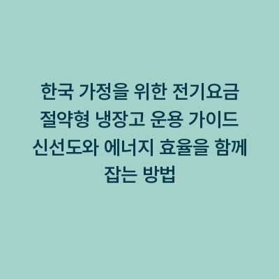 한국 가정을 위한 전기요금 절약형 냉장고 운용 가이드 신선도와 에너지 효율을 함께 잡는 방법