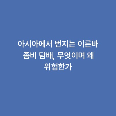 아시아에서 번지는 이른바 좀비 담배, 무엇이며 왜 위험한가