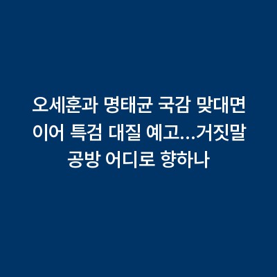 오세훈과 명태균 국감 맞대면 이어 특검 대질 예고…거짓말 공방 어디로 향하나