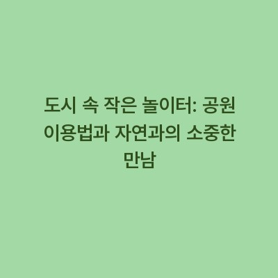도시 속 작은 놀이터: 공원 이용법과 자연과의 소중한 만남