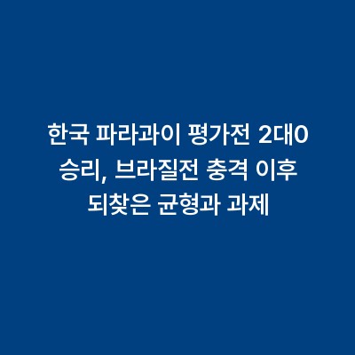 한국 파라과이 평가전 2대0 승리, 브라질전 충격 이후 되찾은 균형과 과제