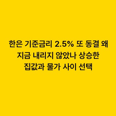 한은 기준금리 2.5% 또 동결 왜 지금 내리지 않았나 상승한 집값과 물가 사이 선택
