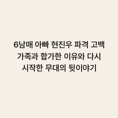 6남매 아빠 현진우 파격 고백 가족과 합가한 이유와 다시 시작한 무대의 뒷이야기