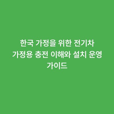 한국 가정을 위한 전기차 가정용 충전 이해와 설치 운영 가이드