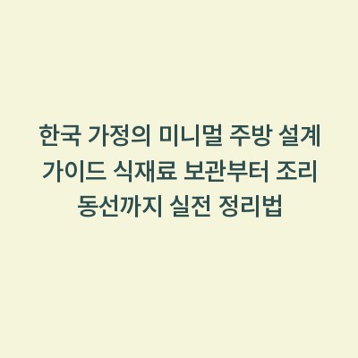한국 가정의 미니멀 주방 설계 가이드 식재료 보관부터 조리 동선까지 실전 정리법