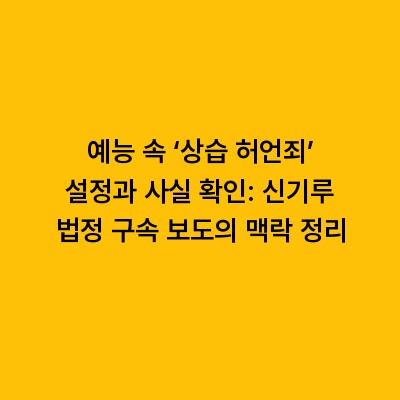 예능 속 ‘상습 허언죄’ 설정과 사실 확인: 신기루 법정 구속 보도의 맥락 정리