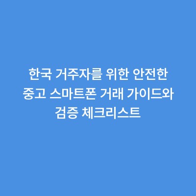 한국 거주자를 위한 안전한 중고 스마트폰 거래 가이드와 검증 체크리스트