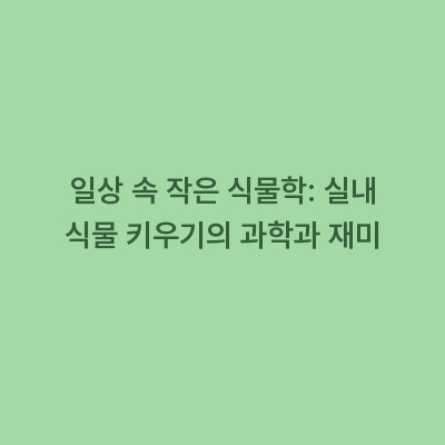 일상 속 작은 식물학: 실내 식물 키우기의 과학과 재미