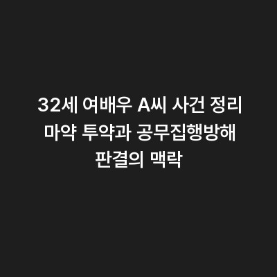 32세 여배우 A씨 사건 정리 마약 투약과 공무집행방해 판결의 맥락