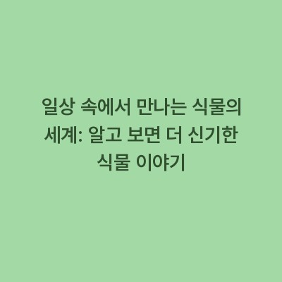 일상 속에서 만나는 식물의 세계: 알고 보면 더 신기한 식물 이야기