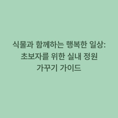 식물과 함께하는 행복한 일상: 초보자를 위한 실내 정원 가꾸기 가이드