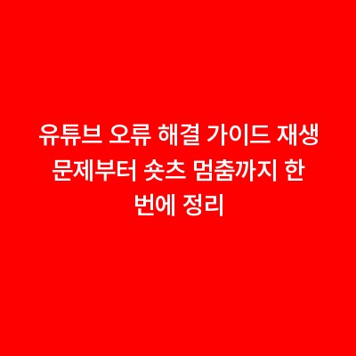 유튜브 오류 해결 가이드 재생 문제부터 숏츠 멈춤까지 한 번에 정리