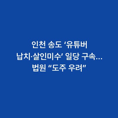 인천 송도 ‘유튜버 납치·살인미수’ 일당 구속… 법원 “도주 우려”