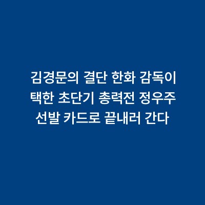 김경문의 결단 한화 감독이 택한 초단기 총력전 정우주 선발 카드로 끝내러 간다