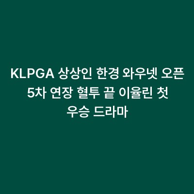KLPGA 상상인 한경 와우넷 오픈 5차 연장 혈투 끝 이율린 첫 우승 드라마