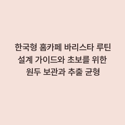 한국형 홈카페 바리스타 루틴 설계 가이드와 초보를 위한 원두 보관과 추출 균형