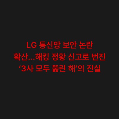 LG 통신망 보안 논란 확산…해킹 정황 신고로 번진 ‘3사 모두 뚫린 해’의 진실