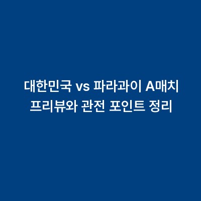 대한민국 vs 파라과이 A매치 프리뷰와 관전 포인트 정리