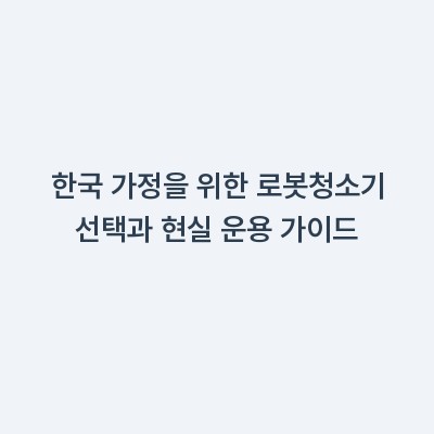한국 가정을 위한 로봇청소기 선택과 현실 운용 가이드