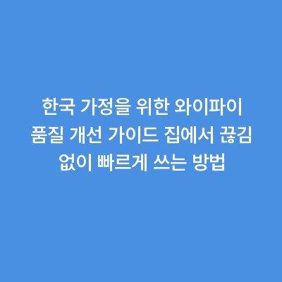 한국 가정을 위한 와이파이 품질 개선 가이드 집에서 끊김 없이 빠르게 쓰는 방법