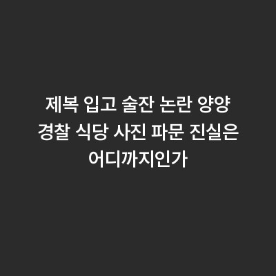 제복 입고 술잔 논란 양양 경찰 식당 사진 파문 진실은 어디까지인가