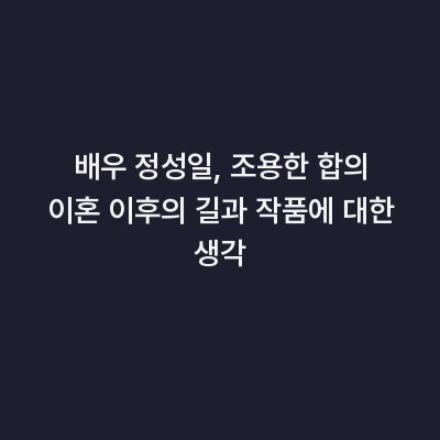 배우 정성일, 조용한 합의 이혼 이후의 길과 작품에 대한 생각