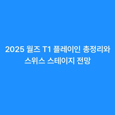 2025 월즈 T1 플레이인 총정리와 스위스 스테이지 전망