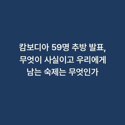 캄보디아 59명 추방 발표, 무엇이 사실이고 우리에게 남는 숙제는 무엇인가