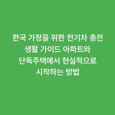 한국 가정을 위한 전기차 충전 생활 가이드 아파트와 단독주택에서 현실적으로 시작하는 방법