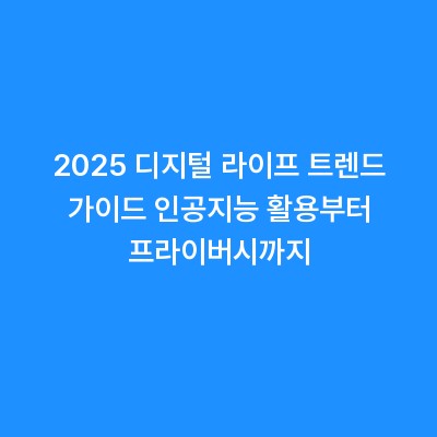 2025 디지털 라이프 트렌드 가이드 인공지능 활용부터 프라이버시까지